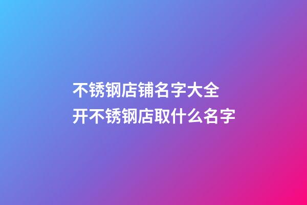 不锈钢店铺名字大全 开不锈钢店取什么名字-第1张-店铺起名-玄机派